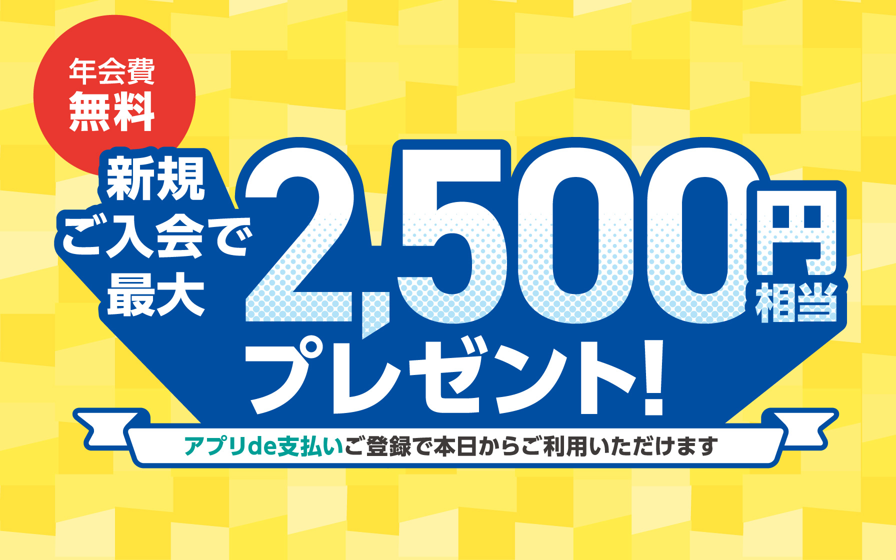 新規ご入会で最大2,500円相当プレゼント アプリで支払いご登録で本日からご利用いただけます