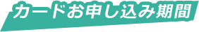 カードお申し込み期間