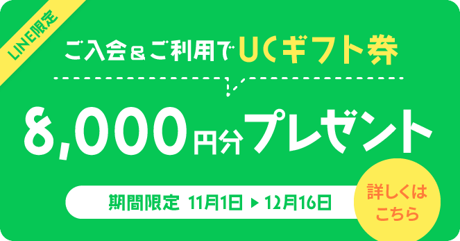 LINE限定 ご入会翌々月までに5万円以上ご利用でUCギフト券8,000円分プレゼント 期間限定 2024年11月1日〜12月16日まで 詳しくはこちら