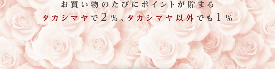 お買い物のたびにポイントが貯まるタカシマヤで2％、タカシマヤ以外でも1％