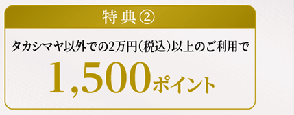 特典②タカシマヤ以外での2万円（税込）以上のご利用で1500ポイント