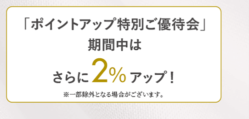 [ポイントアップ特別ご優待会]開催期間中はさらに2％アップ！※一部除外となる場合がございます。