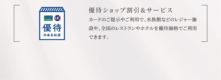 優待ショップ＆サービス｜ご優待が充実カードのご提示やご利用で、水族館などのレジャー施設や、全国のレストランやホテルを優待価格でご利用できます。