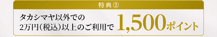 特典②タカシマヤ以外での2万円（税込）以上のご利用で1500ポイント