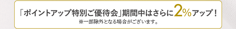 [ポイントアップ特別ご優待会]開催期間中はさらに2％アップ！※一部除外となる場合がございます。