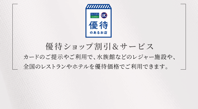 優待ショップ＆サービス｜ご優待が充実カードのご提示やご利用で、水族館などのレジャー施設や、全国のレストランやホテルを優待価格でご利用できます。