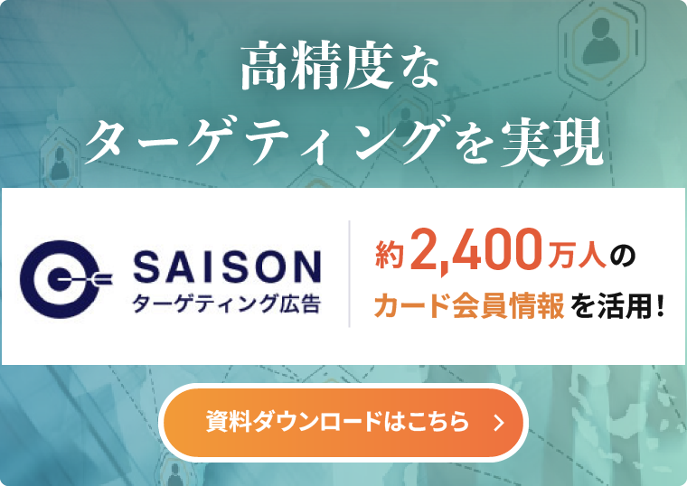 高精度なターゲティングを実現 SAISONターゲティング広告 約2,400万人のカード会員情報を活用！ 資料ダウンロードはこちら