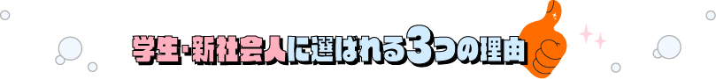 学生・新社会人に選ばれる3つの理由