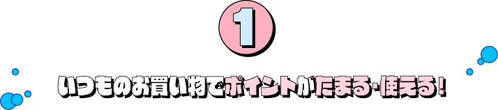 1：いつものお買い物でポイントがたまる・使える！