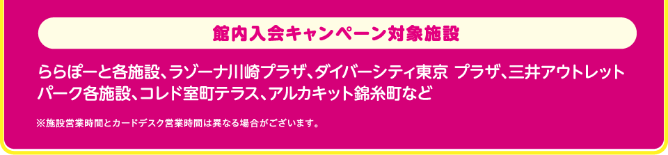 館内入会キャンペーン対象施設一例：ららぽーと各施設、ラゾーナ川崎プラザ、ダイバーシティ東京 プラザ、三井アウトレットパーク各施設、コレド室町テラス、アルカキット錦糸町など