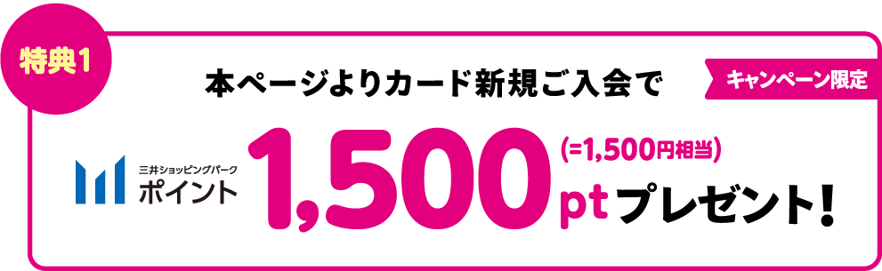 特典1　本ページよりカード新規ご入会で三井ショッピングパークポイント　1,500ポイントプレゼント！