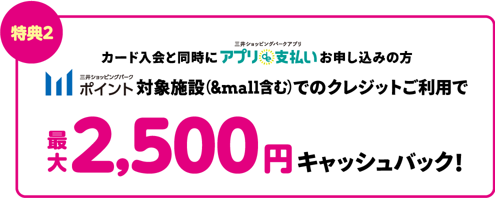 カード入会と同時にアプリde支払いお申し込みの方　対象施設（&mall含む）でのクレジット払いでご請求時に最大2,500円分キャッシュバック!