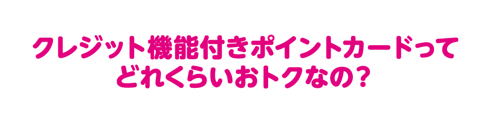 クレジット機能付きポイントカードってどれくらいおトクなの？