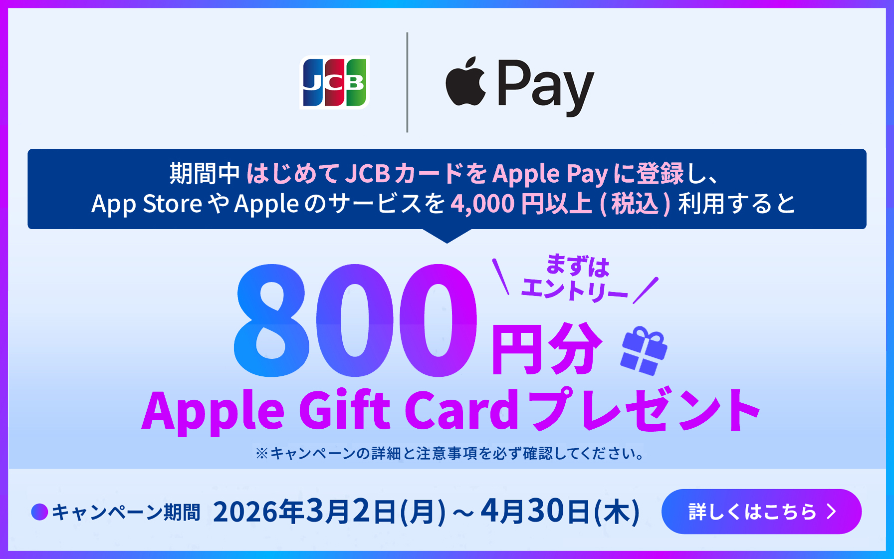 期間中はじめてJCBカードをApple Payに登録し、App StoreやAppleのサービスを4,000円以上(税込)利用すると、800円分Apple Gift Cardプレゼント。まずはエントリー