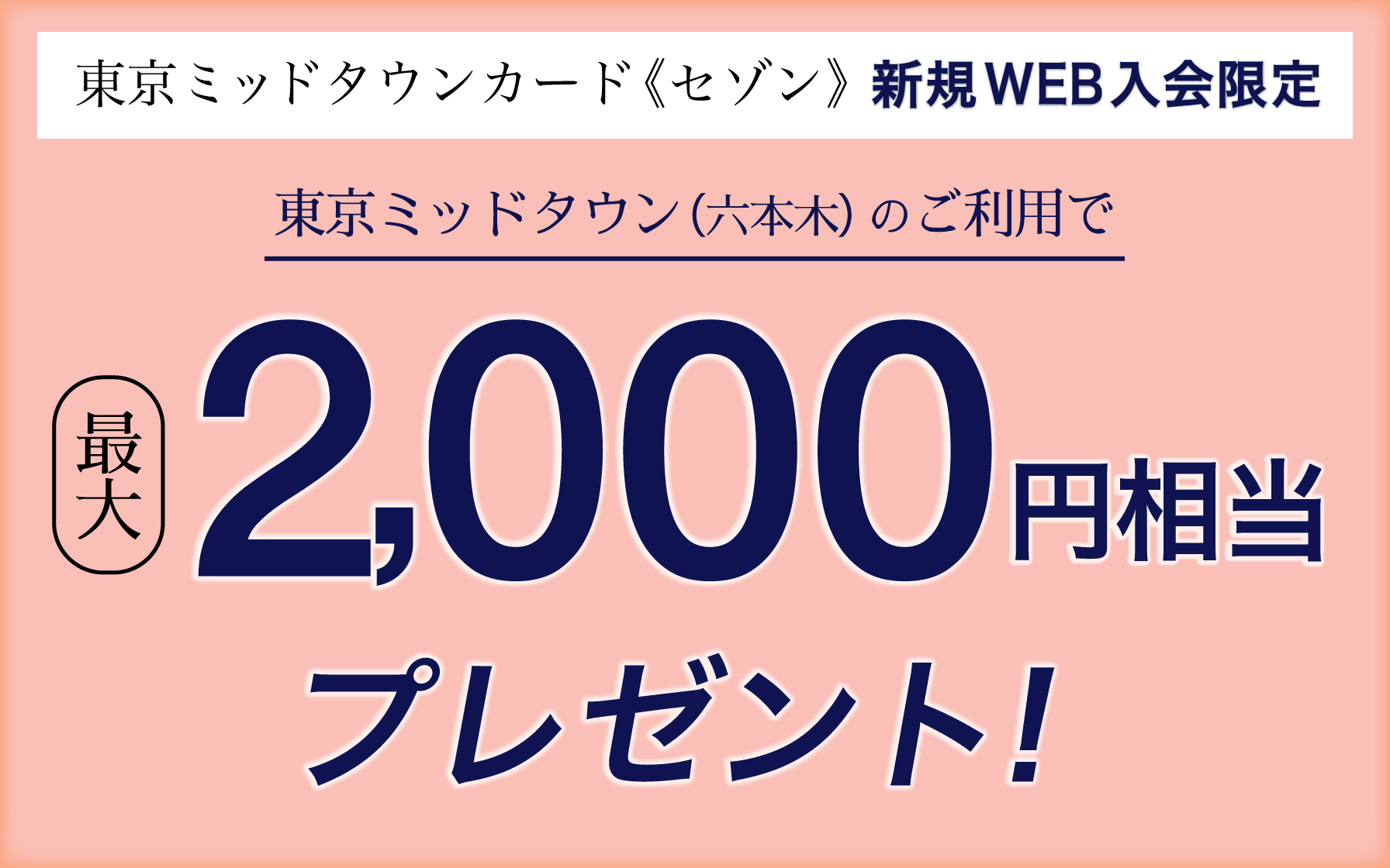 東京ミッドタウンカード《セゾン》の新規Web入会限定　東京ミッドタウン（六本木）のご利用で最大2,000円相当プレゼント！